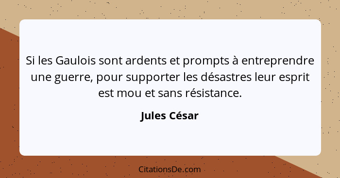 Si les Gaulois sont ardents et prompts à entreprendre une guerre, pour supporter les désastres leur esprit est mou et sans résistance.... - Jules César