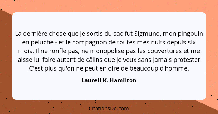 La dernière chose que je sortis du sac fut Sigmund, mon pingouin en peluche - et le compagnon de toutes mes nuits depuis six moi... - Laurell K. Hamilton