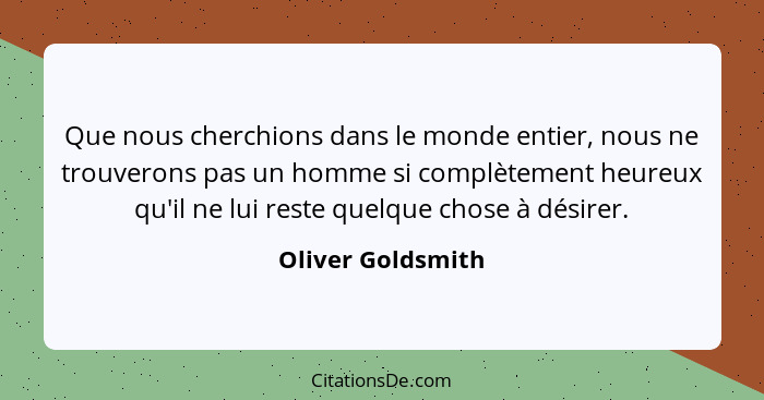 Que nous cherchions dans le monde entier, nous ne trouverons pas un homme si complètement heureux qu'il ne lui reste quelque chose... - Oliver Goldsmith