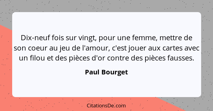 Dix-neuf fois sur vingt, pour une femme, mettre de son coeur au jeu de l'amour, c'est jouer aux cartes avec un filou et des pièces d'or... - Paul Bourget