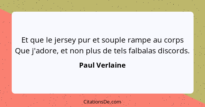 Et que le jersey pur et souple rampe au corps Que j'adore, et non plus de tels falbalas discords.... - Paul Verlaine