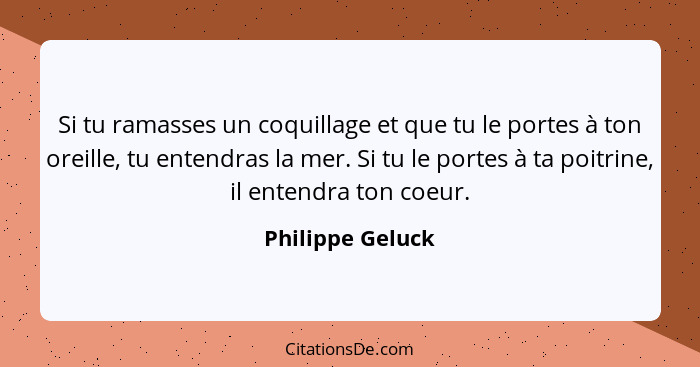 Si tu ramasses un coquillage et que tu le portes à ton oreille, tu entendras la mer. Si tu le portes à ta poitrine, il entendra ton... - Philippe Geluck