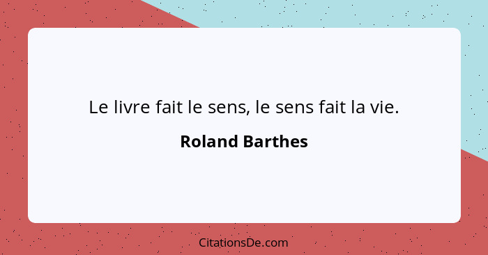 Le livre fait le sens, le sens fait la vie.... - Roland Barthes