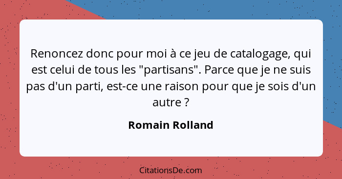 Renoncez donc pour moi à ce jeu de catalogage, qui est celui de tous les "partisans". Parce que je ne suis pas d'un parti, est-ce une... - Romain Rolland