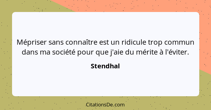 Mépriser sans connaître est un ridicule trop commun dans ma société pour que j'aie du mérite à l'éviter.... - Stendhal