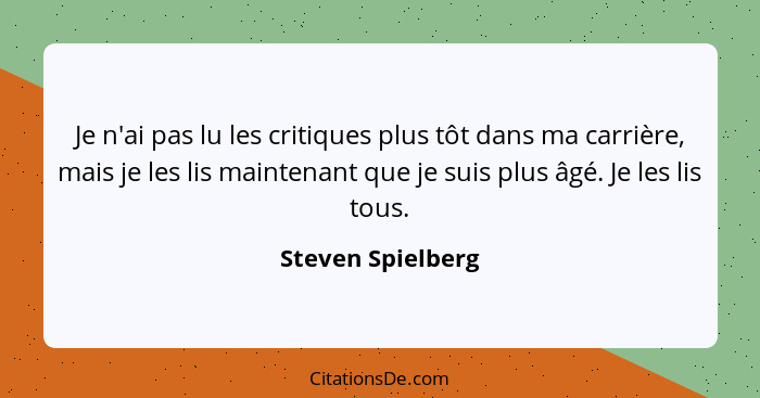 Je n'ai pas lu les critiques plus tôt dans ma carrière, mais je les lis maintenant que je suis plus âgé. Je les lis tous.... - Steven Spielberg