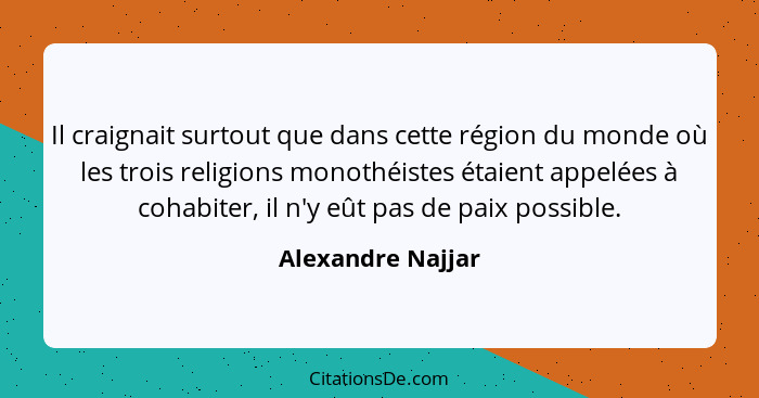 Il craignait surtout que dans cette région du monde où les trois religions monothéistes étaient appelées à cohabiter, il n'y eût pa... - Alexandre Najjar