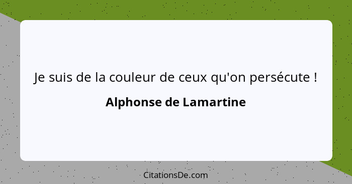 Je suis de la couleur de ceux qu'on persécute !... - Alphonse de Lamartine