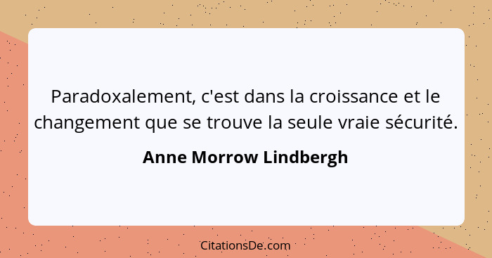 Paradoxalement, c'est dans la croissance et le changement que se trouve la seule vraie sécurité.... - Anne Morrow Lindbergh