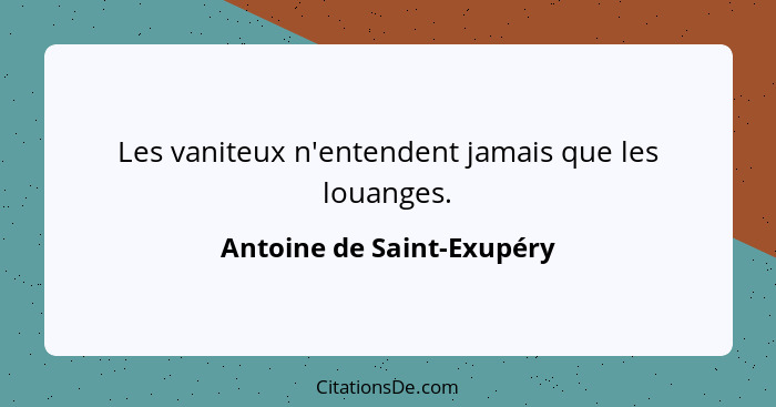 Les vaniteux n'entendent jamais que les louanges.... - Antoine de Saint-Exupéry