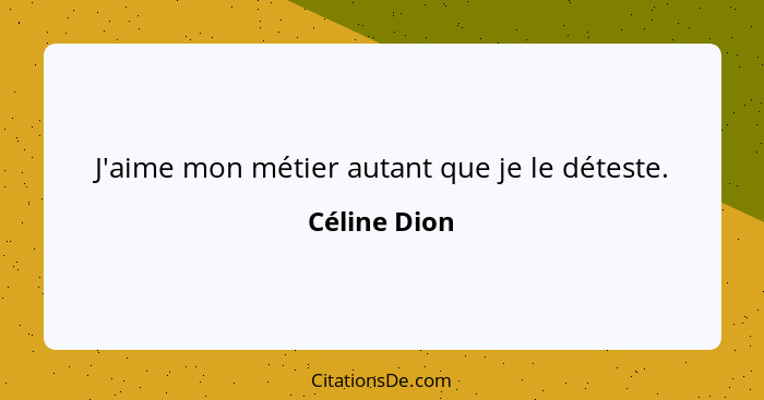 J'aime mon métier autant que je le déteste.... - Céline Dion