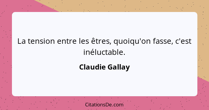 La tension entre les êtres, quoiqu'on fasse, c'est inéluctable.... - Claudie Gallay