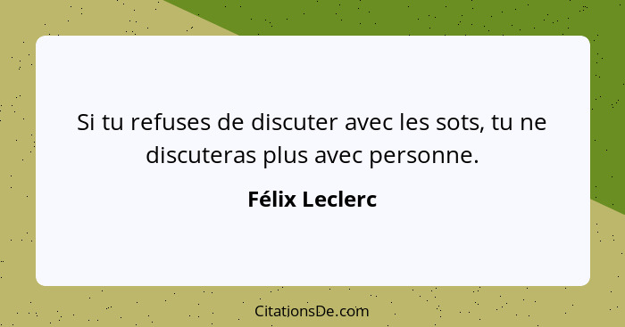 Si tu refuses de discuter avec les sots, tu ne discuteras plus avec personne.... - Félix Leclerc