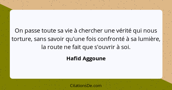 On passe toute sa vie à chercher une vérité qui nous torture, sans savoir qu'une fois confronté à sa lumière, la route ne fait que s'o... - Hafid Aggoune