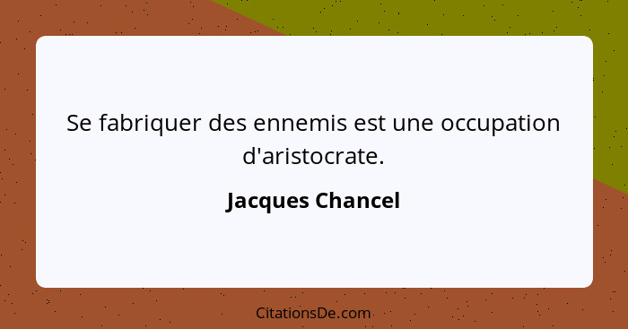 Se fabriquer des ennemis est une occupation d'aristocrate.... - Jacques Chancel