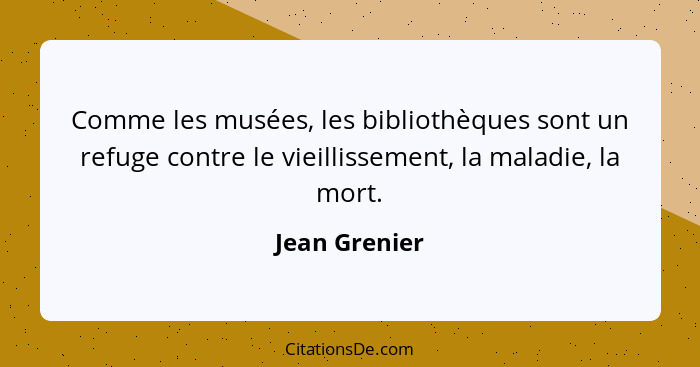Comme les musées, les bibliothèques sont un refuge contre le vieillissement, la maladie, la mort.... - Jean Grenier