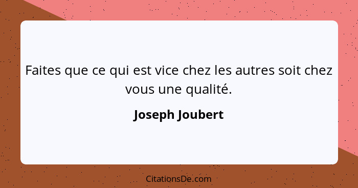 Faites que ce qui est vice chez les autres soit chez vous une qualité.... - Joseph Joubert