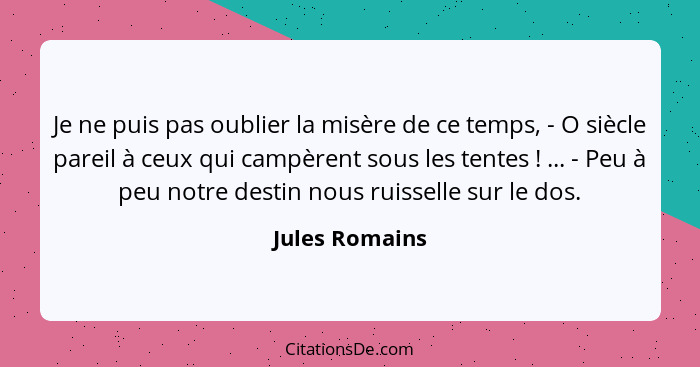 Je ne puis pas oublier la misère de ce temps, - O siècle pareil à ceux qui campèrent sous les tentes ! ... - Peu à peu notre dest... - Jules Romains