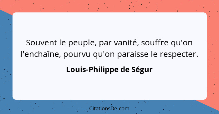Souvent le peuple, par vanité, souffre qu'on l'enchaîne, pourvu qu'on paraisse le respecter.... - Louis-Philippe de Ségur