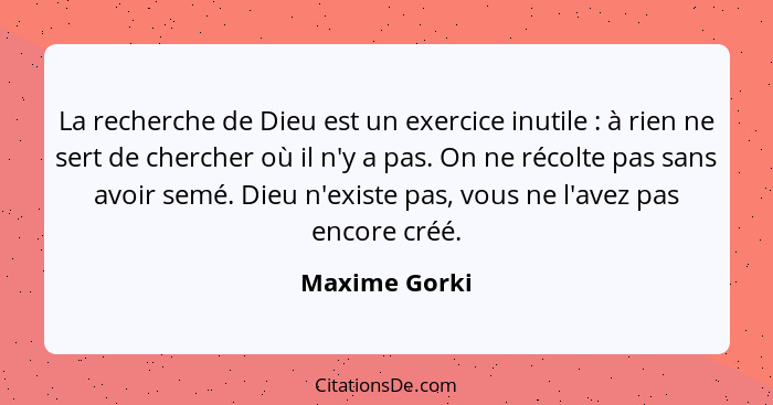 La recherche de Dieu est un exercice inutile : à rien ne sert de chercher où il n'y a pas. On ne récolte pas sans avoir semé. Dieu... - Maxime Gorki