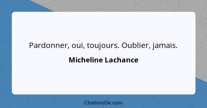 Pardonner, oui, toujours. Oublier, jamais.... - Micheline Lachance