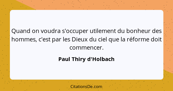 Quand on voudra s'occuper utilement du bonheur des hommes, c'est par les Dieux du ciel que la réforme doit commencer.... - Paul Thiry d'Holbach