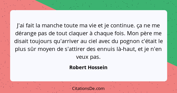 J'ai fait la manche toute ma vie et je continue. ça ne me dérange pas de tout claquer à chaque fois. Mon père me disait toujours qu'a... - Robert Hossein