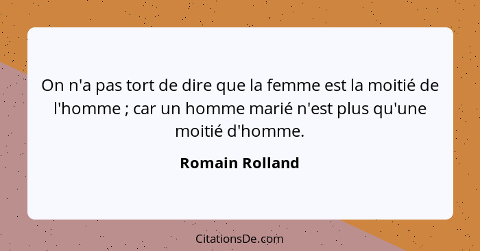 On n'a pas tort de dire que la femme est la moitié de l'homme ; car un homme marié n'est plus qu'une moitié d'homme.... - Romain Rolland