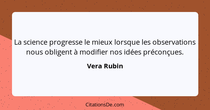La science progresse le mieux lorsque les observations nous obligent à modifier nos idées préconçues.... - Vera Rubin