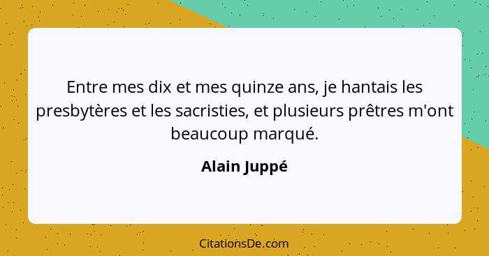 Entre mes dix et mes quinze ans, je hantais les presbytères et les sacristies, et plusieurs prêtres m'ont beaucoup marqué.... - Alain Juppé