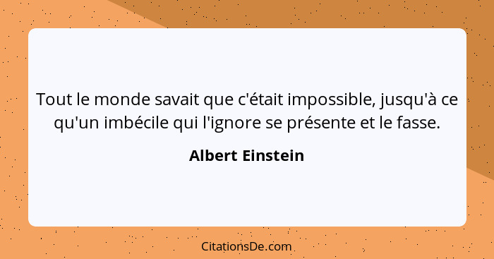 Tout le monde savait que c'était impossible, jusqu'à ce qu'un imbécile qui l'ignore se présente et le fasse.... - Albert Einstein
