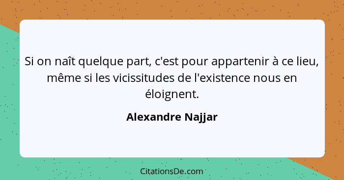 Si on naît quelque part, c'est pour appartenir à ce lieu, même si les vicissitudes de l'existence nous en éloignent.... - Alexandre Najjar