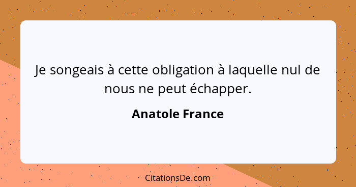 Je songeais à cette obligation à laquelle nul de nous ne peut échapper.... - Anatole France