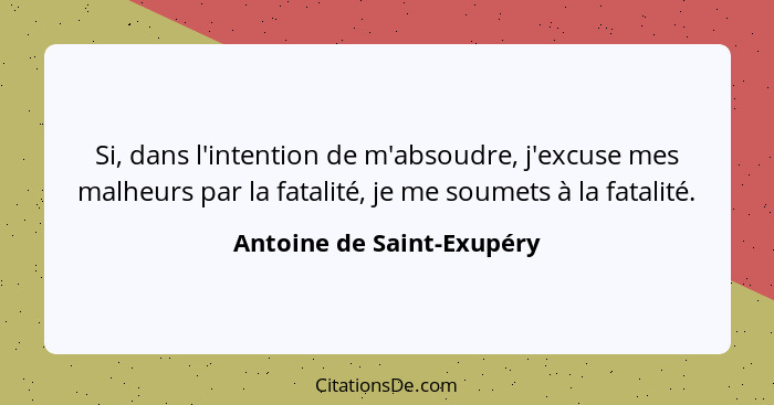 Si, dans l'intention de m'absoudre, j'excuse mes malheurs par la fatalité, je me soumets à la fatalité.... - Antoine de Saint-Exupéry