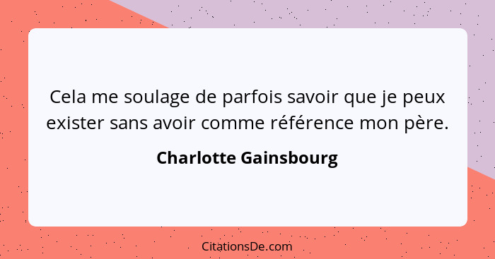 Cela me soulage de parfois savoir que je peux exister sans avoir comme référence mon père.... - Charlotte Gainsbourg