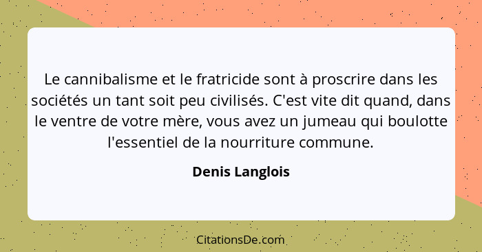 Le cannibalisme et le fratricide sont à proscrire dans les sociétés un tant soit peu civilisés. C'est vite dit quand, dans le ventre... - Denis Langlois