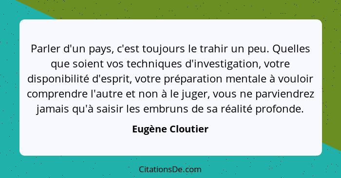 Parler d'un pays, c'est toujours le trahir un peu. Quelles que soient vos techniques d'investigation, votre disponibilité d'esprit,... - Eugène Cloutier