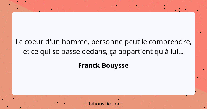 Le coeur d'un homme, personne peut le comprendre, et ce qui se passe dedans, ça appartient qu'à lui...... - Franck Bouysse