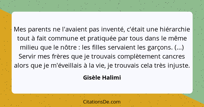 Mes parents ne l'avaient pas inventé, c'était une hiérarchie tout à fait commune et pratiquée par tous dans le même milieu que le nôtr... - Gisèle Halimi