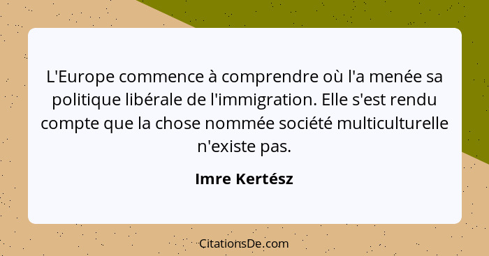 L'Europe commence à comprendre où l'a menée sa politique libérale de l'immigration. Elle s'est rendu compte que la chose nommée société... - Imre Kertész