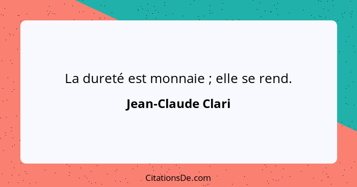 La dureté est monnaie ; elle se rend.... - Jean-Claude Clari