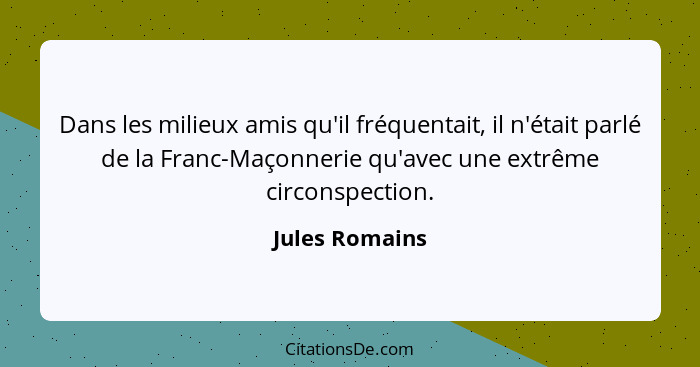 Dans les milieux amis qu'il fréquentait, il n'était parlé de la Franc-Maçonnerie qu'avec une extrême circonspection.... - Jules Romains