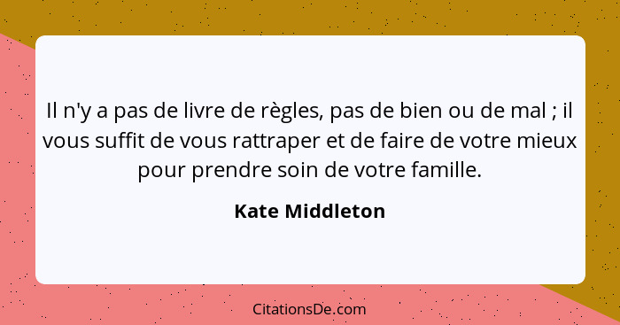 Il n'y a pas de livre de règles, pas de bien ou de mal ; il vous suffit de vous rattraper et de faire de votre mieux pour prendr... - Kate Middleton