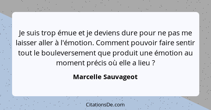 Je suis trop émue et je deviens dure pour ne pas me laisser aller à l'émotion. Comment pouvoir faire sentir tout le bouleversemen... - Marcelle Sauvageot