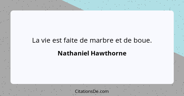 La vie est faite de marbre et de boue.... - Nathaniel Hawthorne