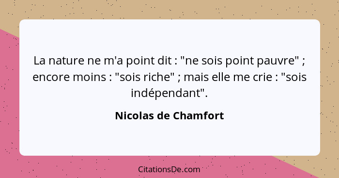 La nature ne m'a point dit : "ne sois point pauvre" ; encore moins : "sois riche" ; mais elle me crie :... - Nicolas de Chamfort