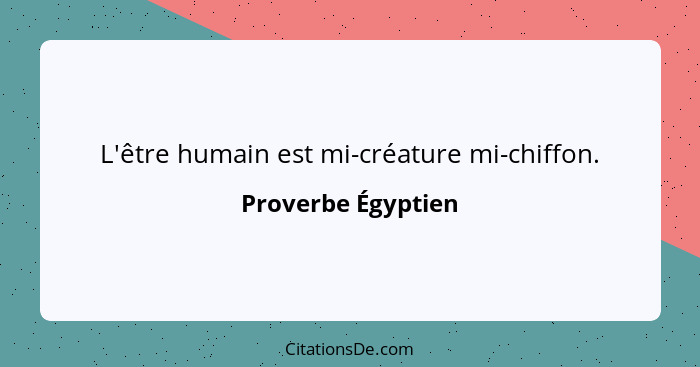 L'être humain est mi-créature mi-chiffon.... - Proverbe Égyptien