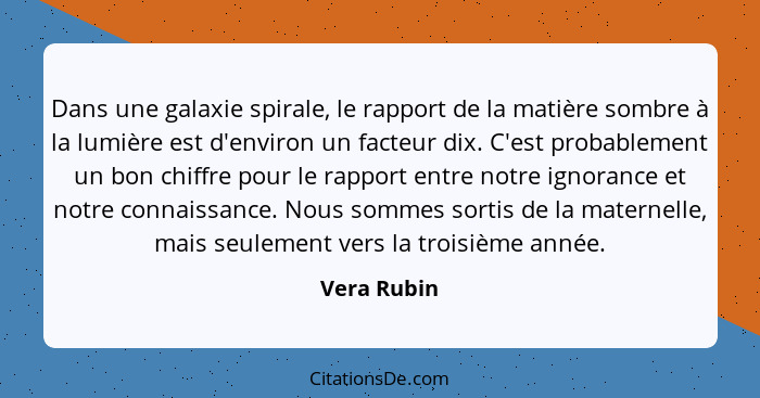 Dans une galaxie spirale, le rapport de la matière sombre à la lumière est d'environ un facteur dix. C'est probablement un bon chiffre po... - Vera Rubin