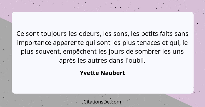 Ce sont toujours les odeurs, les sons, les petits faits sans importance apparente qui sont les plus tenaces et qui, le plus souvent,... - Yvette Naubert