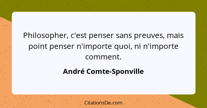 Philosopher, c'est penser sans preuves, mais point penser n'importe quoi, ni n'importe comment.... - André Comte-Sponville